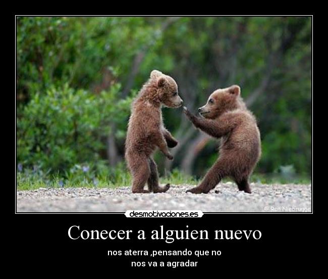 Conecer a alguien nuevo - nos aterra ,pensando que no
nos va a agradar
