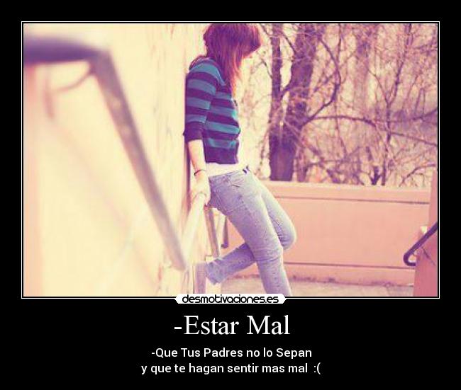 -Estar Mal - -Que Tus Padres no lo Sepan
y que te hagan sentir mas mal  :(