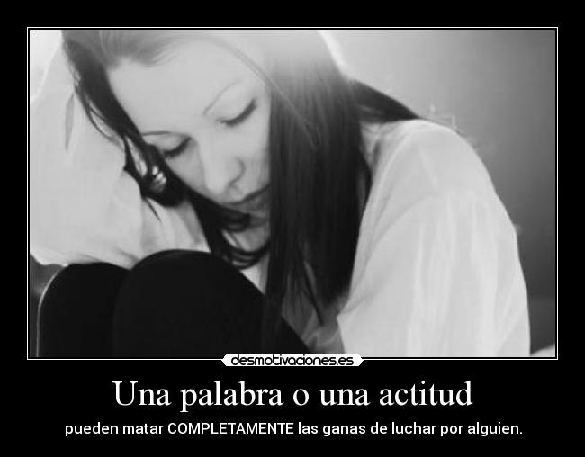 Una palabra o una actitud - pueden matar COMPLETAMENTE las ganas de luchar por alguien.