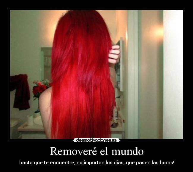 Removeré el mundo - hasta que te encuentre, no importan los dias, que pasen las horas!