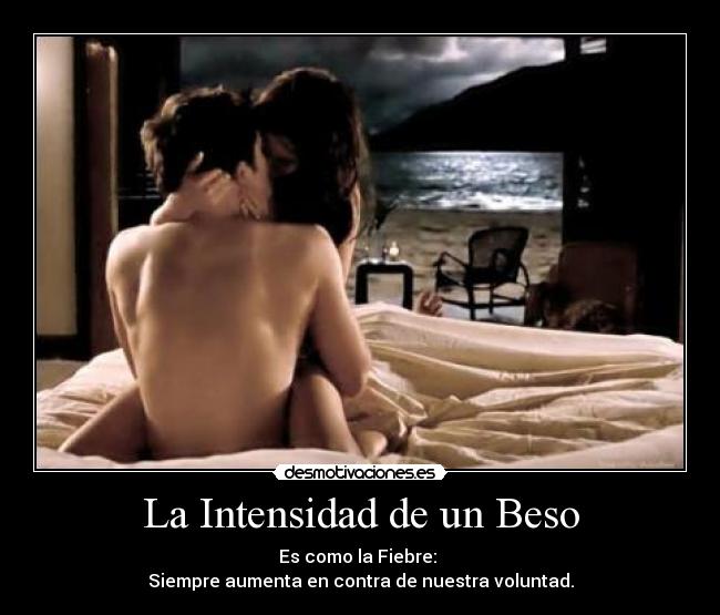La Intensidad de un Beso - Es como la Fiebre: 
Siempre aumenta en contra de nuestra voluntad.