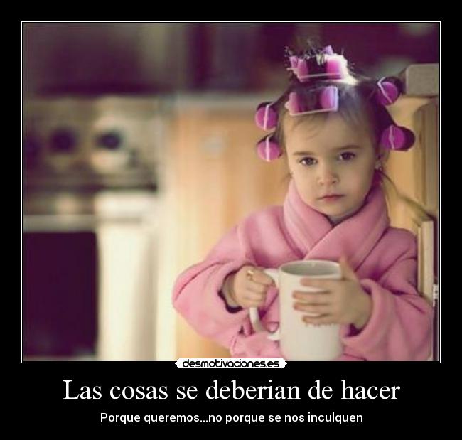 Las cosas se deberian de hacer - Porque queremos...no porque se nos inculquen