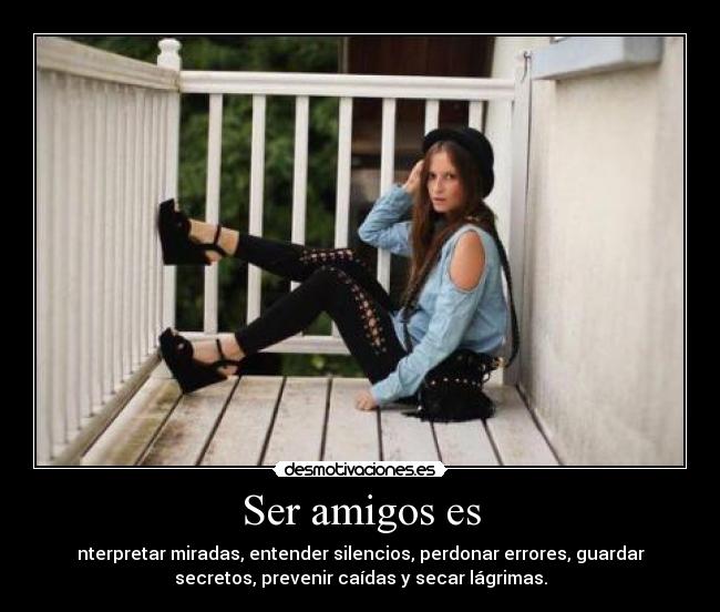 Ser amigos es - nterpretar miradas, entender silencios, perdonar errores, guardar
secretos, prevenir caídas y secar lágrimas.