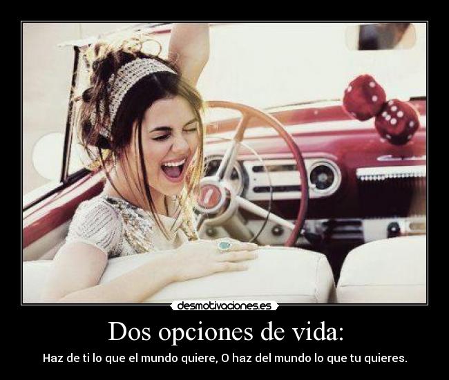 Dos opciones de vida: - Haz de ti lo que el mundo quiere, O haz del mundo lo que tu quieres.
