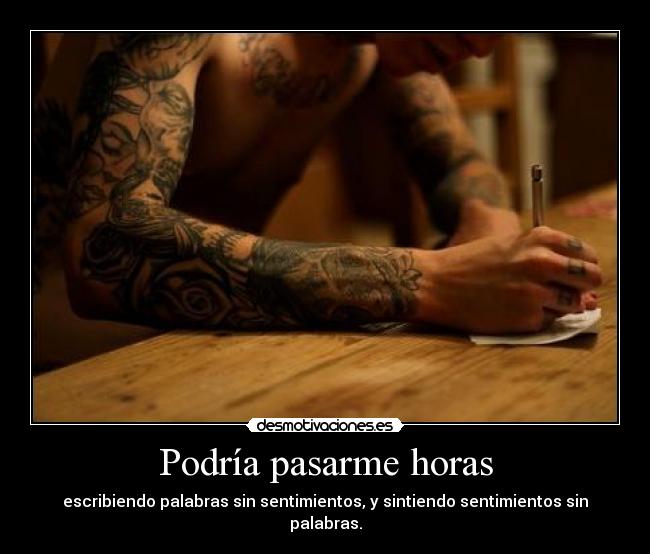 Podría pasarme horas - escribiendo palabras sin sentimientos, y sintiendo sentimientos sin palabras.