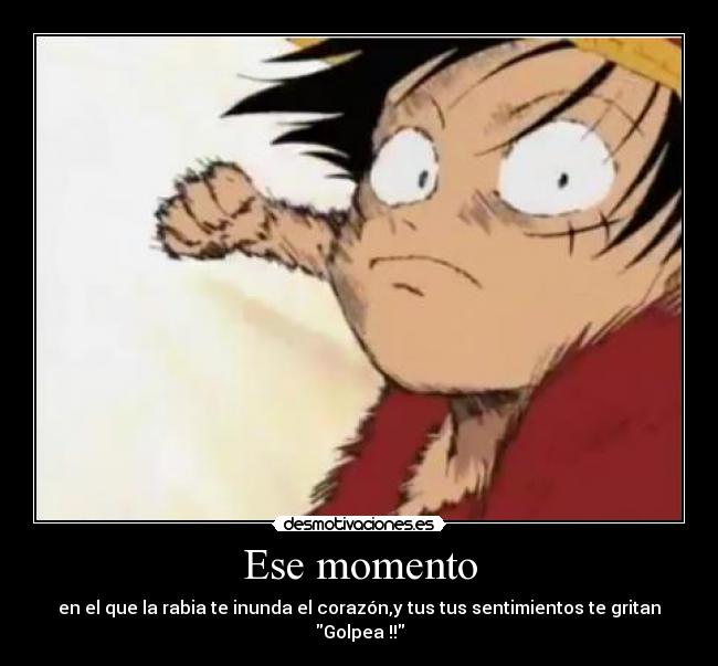 Ese momento - en el que la rabia te inunda el corazón,y tus tus sentimientos te gritan
Golpea !!