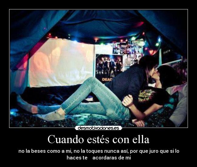 Cuando estés con ella - no la beses como a mi, no la toques nunca así, por que juro que si lo
haces te acordaras de mi
