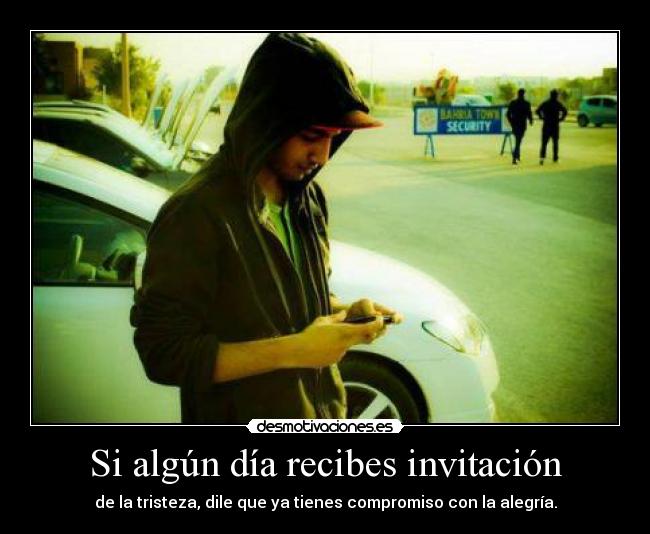 Si algún día recibes invitación - de la tristeza, dile que ya tienes compromiso con la alegría.