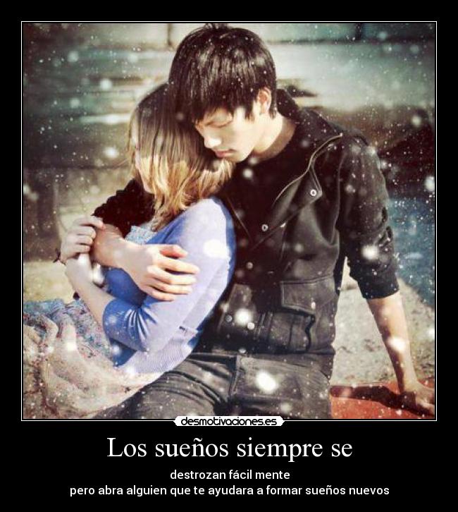 Los sueños siempre se - destrozan fácil mente
pero abra alguien que te ayudara a formar sueños nuevos