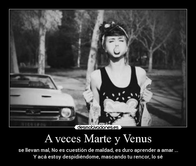 A veces Marte y Venus - se llevan mal, No es cuestión de maldad, es duro aprender a amar ...
Y acá estoy despidiéndome, mascando tu rencor, lo sé