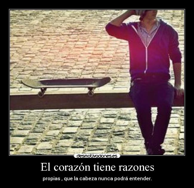 El corazón tiene razones - propias , que la cabeza nunca podrá entender.
