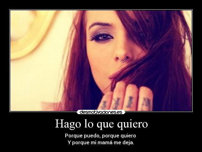Hago lo que quiero - Porque puedo, porque quiero 
Y porque mi mamá me deja.