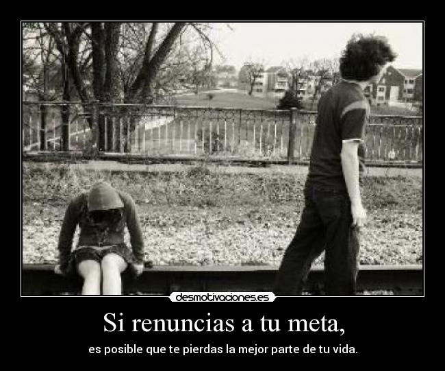 Si renuncias a tu meta, -