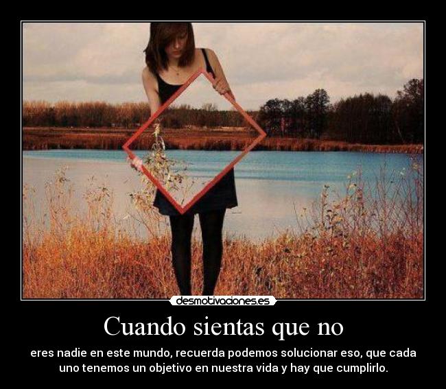 Cuando sientas que no - eres nadie en este mundo, recuerda podemos solucionar eso, que cada
uno tenemos un objetivo en nuestra vida y hay que cumplirlo.