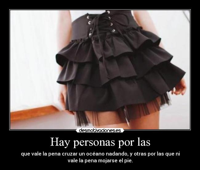 Hay personas por las - que vale la pena cruzar un océano nadando, y otras por las que ni
vale la pena mojarse el pie.