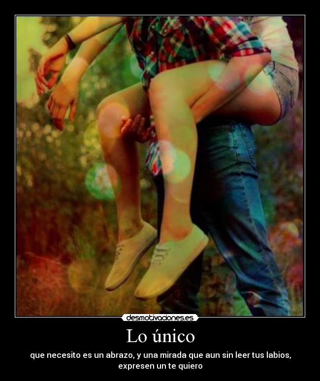 Lo único - que necesito es un abrazo, y una mirada que aun sin leer tus labios,
expresen un te quiero