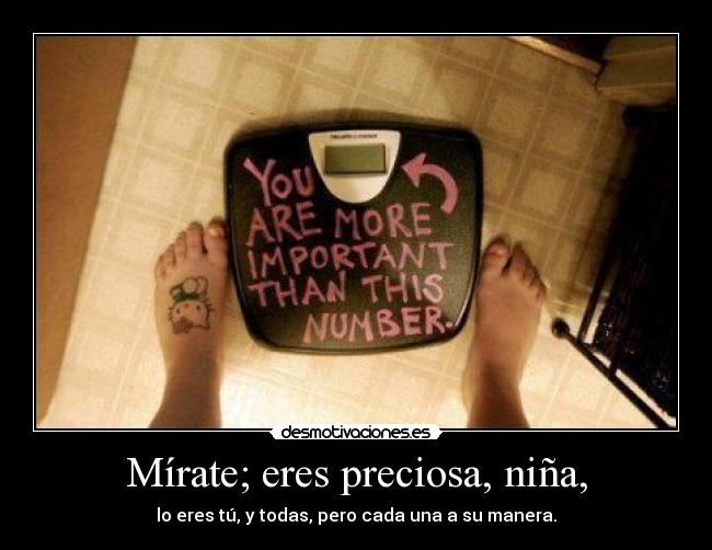 Mírate; eres preciosa, niña, - lo eres tú, y todas, pero cada una a su manera.