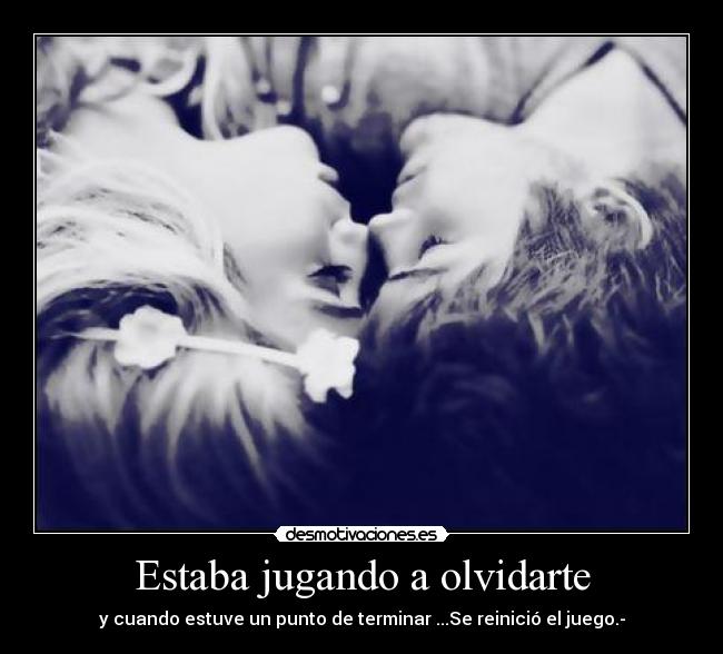Estaba jugando a olvidarte - y cuando estuve un punto de terminar ...Se reinició el juego.-