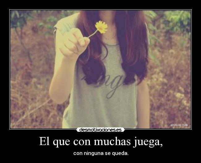 El que con muchas juega, -