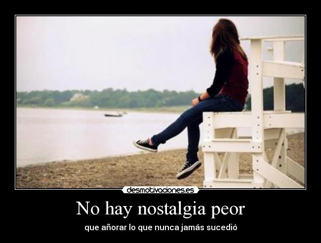 No hay nostalgia peor - que añorar lo que nunca jamás sucedió