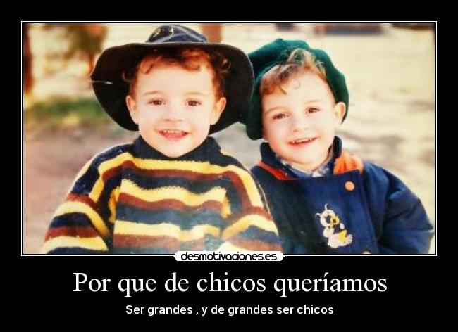 Por que de chicos queríamos - Ser grandes , y de grandes ser chicos
