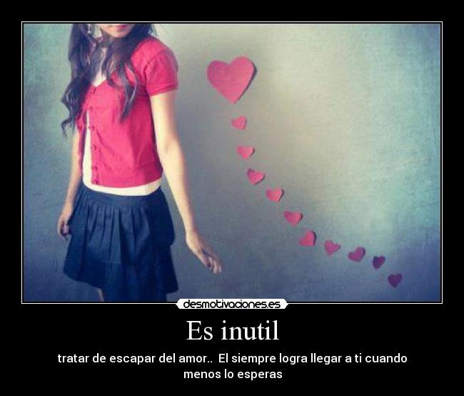 Es inutil - tratar de escapar del amor.. El siempre logra llegar a ti cuando menos lo esperas