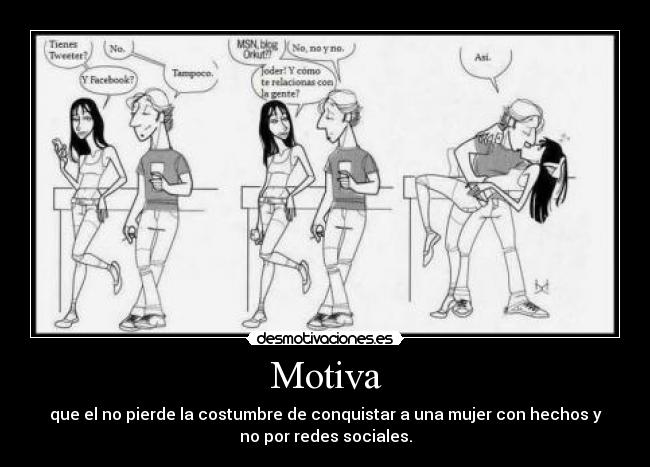 Motiva - que el no pierde la costumbre de conquistar a una mujer con hechos y
no por redes sociales.