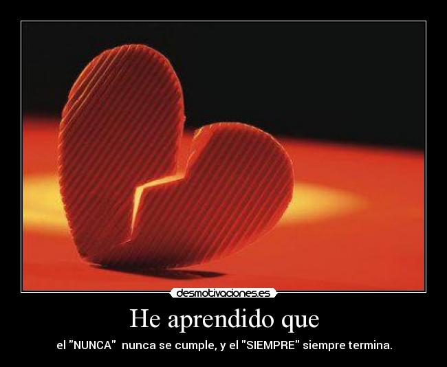He aprendido que - el NUNCA nunca se cumple, y el SIEMPRE siempre termina.