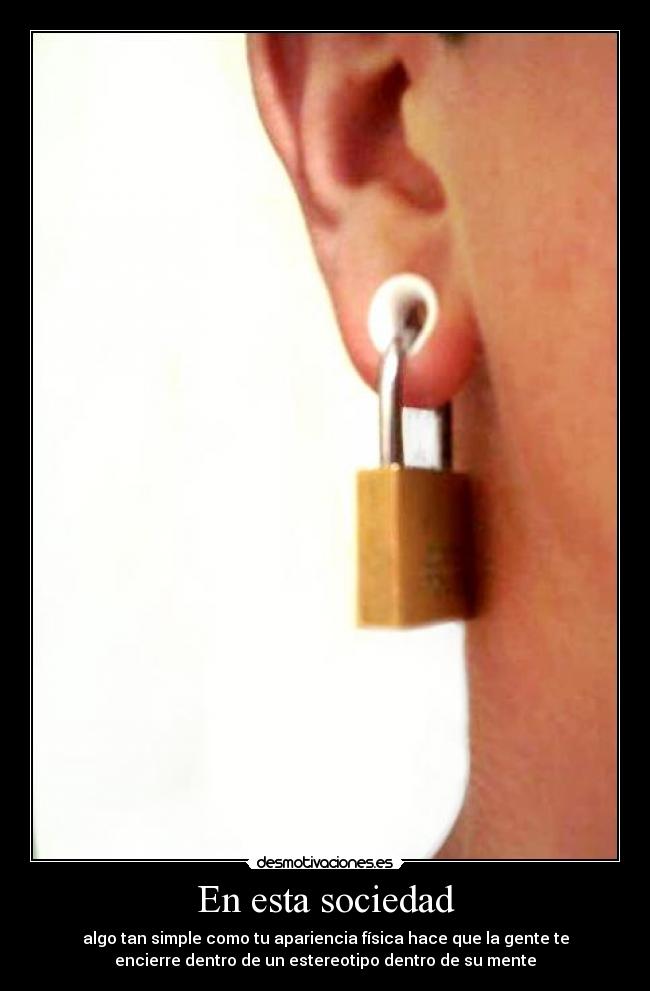 En esta sociedad - algo tan simple como tu apariencia física hace que la gente te
encierre dentro de un estereotipo dentro de su mente