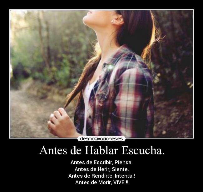 Antes de Hablar Escucha. - Antes de Escribir, Piensa.
Antes de Herir, Siente.
Antes de Rendirte, Intenta.!
Antes de Morir, VIVE !!