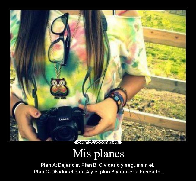 Mis planes - Plan A: Dejarlo ir. Plan B: Olvidarlo y seguir sin el. 
Plan C: Olvidar el plan A y el plan B y correr a buscarlo..