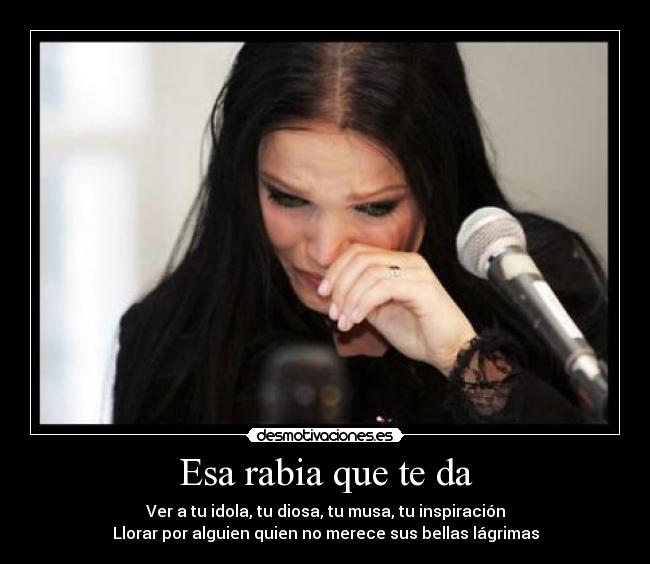 Esa rabia que te da - Ver a tu idola, tu diosa, tu musa, tu inspiración
Llorar por alguien quien no merece sus bellas lágrimas