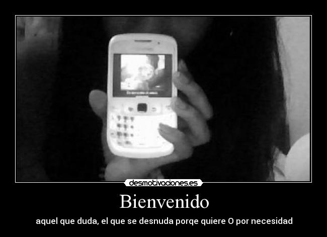 Bienvenido - aquel que duda, el que se desnuda porqe quiere O por necesidad