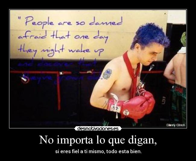 No importa lo que digan, - si eres fiel a ti mismo, todo esta bien.