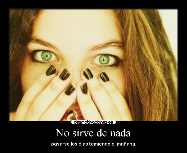 No sirve de nada - pasarse los días temiendo el mañana.