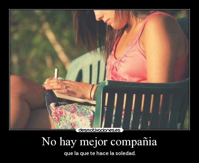 No hay mejor compañia - que la que te hace la soledad.