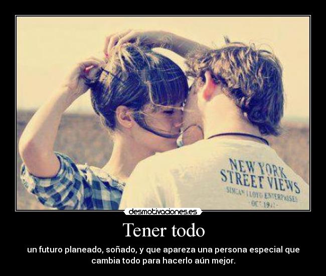 Tener todo - un futuro planeado, soñado, y que apareza una persona especial que
cambia todo para hacerlo aún mejor.