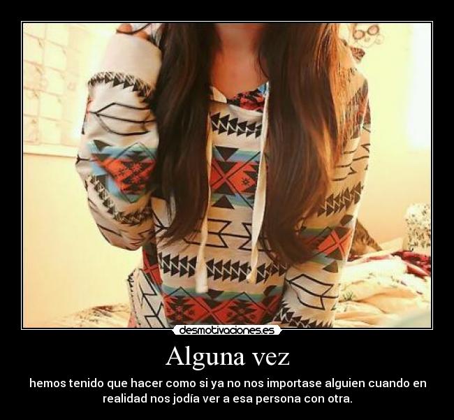 Alguna vez - hemos tenido que hacer como si ya no nos importase alguien cuando en
realidad nos jodía ver a esa persona con otra.