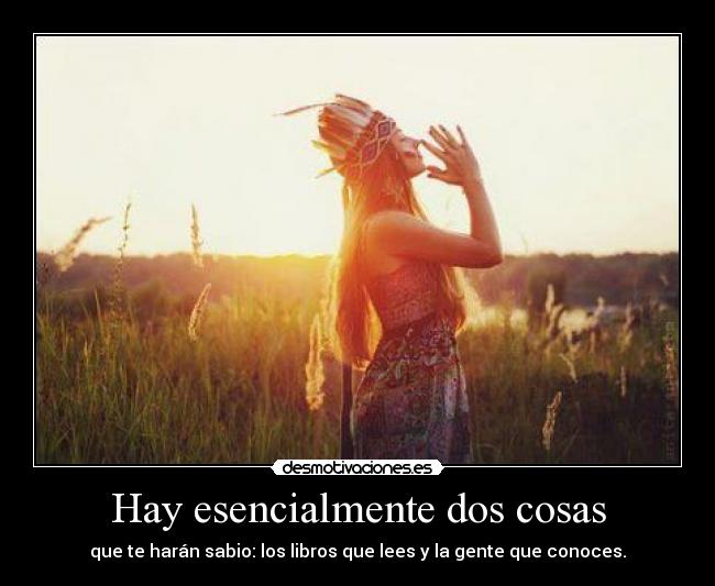 Hay esencialmente dos cosas - que te harán sabio: los libros que lees y la gente que conoces.