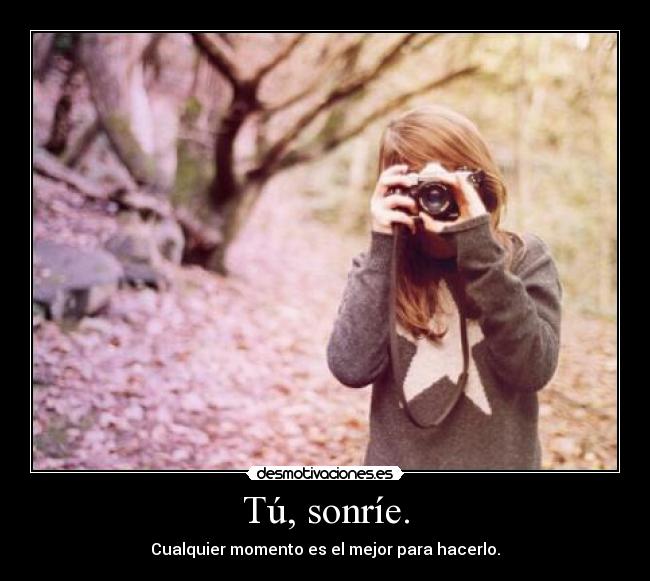 Tú, sonríe. - Cualquier momento es el mejor para hacerlo.