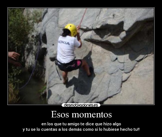 Esos momentos - en los que tu amigo te dice que hizo algo
y tu se lo cuentas a los demás como si lo hubiese hecho tu!!