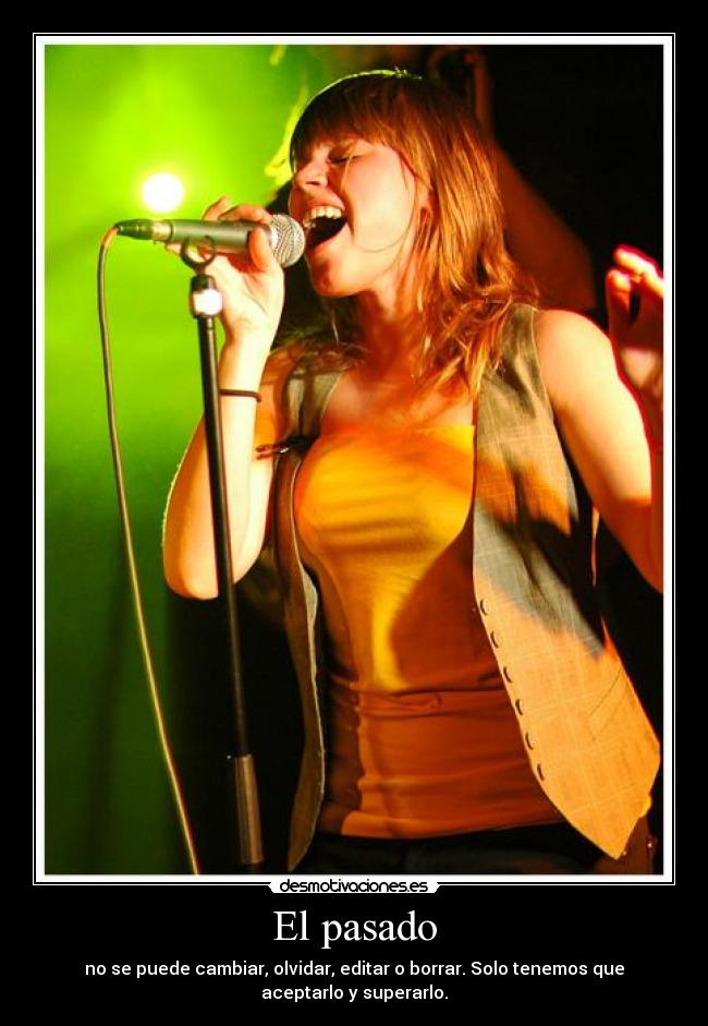 El pasado - no se puede cambiar, olvidar, editar o borrar. Solo tenemos que
aceptarlo y superarlo.