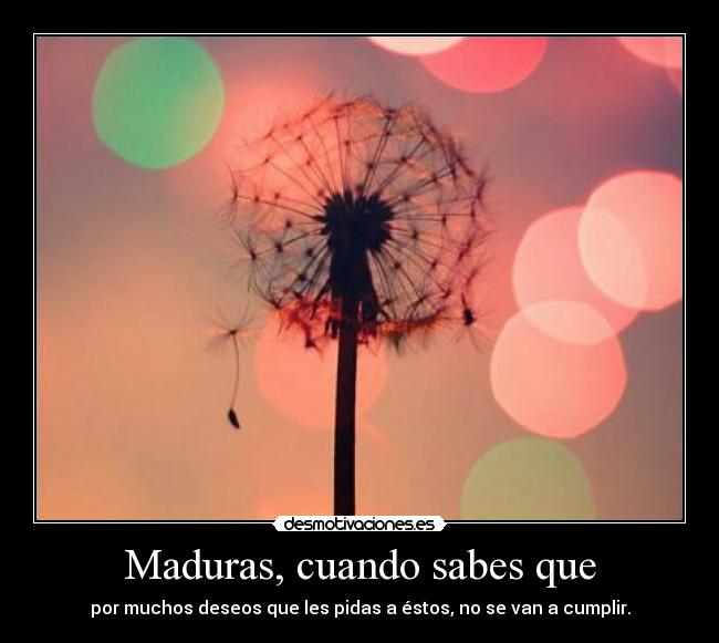 Maduras, cuando sabes que - por muchos deseos que les pidas a éstos, no se van a cumplir.