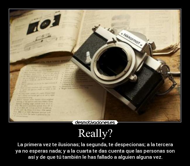 Really? - La primera vez te ilusionas; la segunda, te despecionas; a la tercera
ya no esperas nada; y a la cuarta te das cuenta que las personas son
así y de que tú también le has fallado a alguien alguna vez.