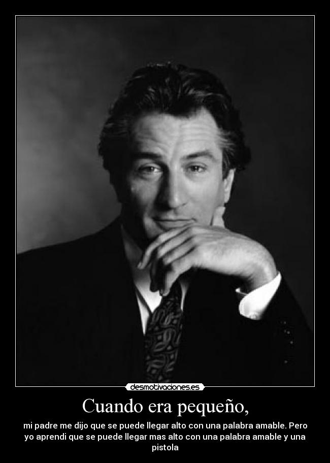 Cuando era pequeño, - mi padre me dijo que se puede llegar alto con una palabra amable. Pero
yo aprendi que se puede llegar mas alto con una palabra amable y una
pistola
