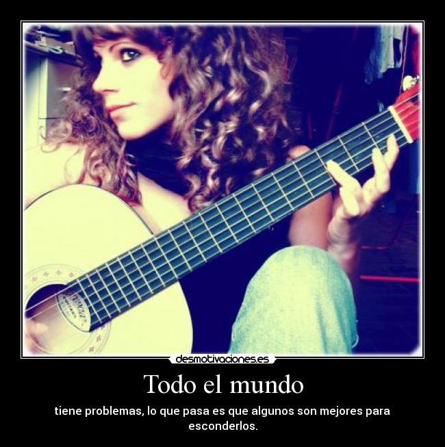 Todo el mundo - tiene problemas, lo que pasa es que algunos son mejores para esconderlos.