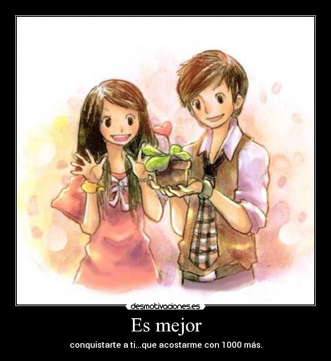 Es mejor - conquistarte a ti...que acostarme con 1000 más.