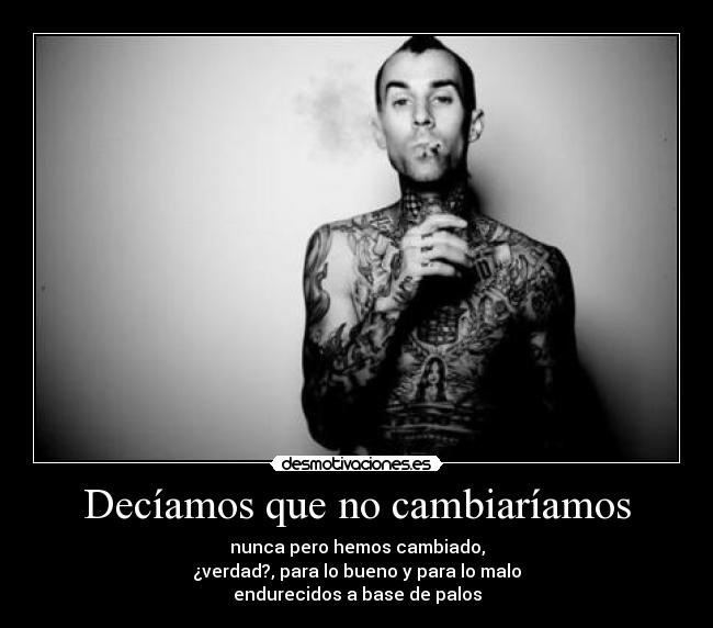 Decíamos que no cambiaríamos - nunca pero hemos cambiado,
¿verdad?, para lo bueno y para lo malo
endurecidos a base de palos