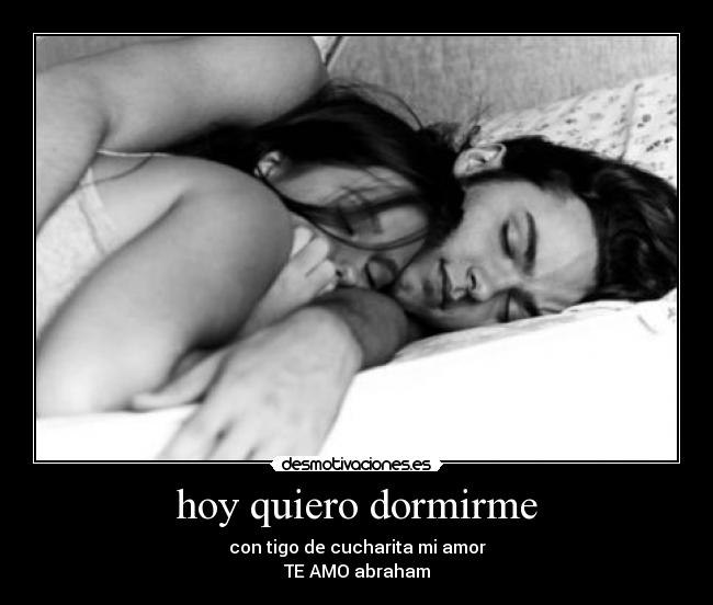 hoy quiero dormirme - con tigo de cucharita mi amor
TE AMO abraham