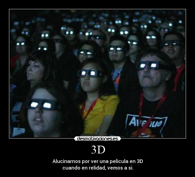 3D - Alucinarnos por ver una pelicula en 3D
cuando en relidad, vemos a si.
